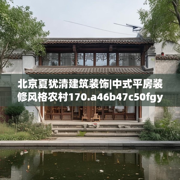 北京夏犹清建筑装饰|中式平房装修风格农村170.a46b47c50fgy.57wew