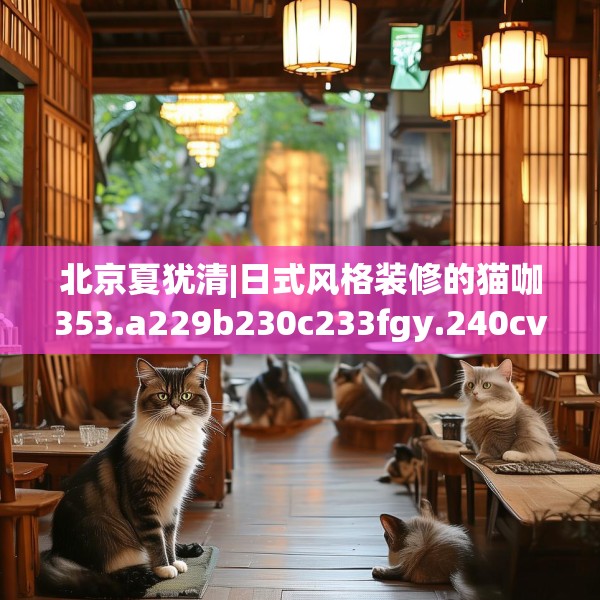 北京夏犹清|日式风格装修的猫咖353.a229b230c233fgy.240cvcx