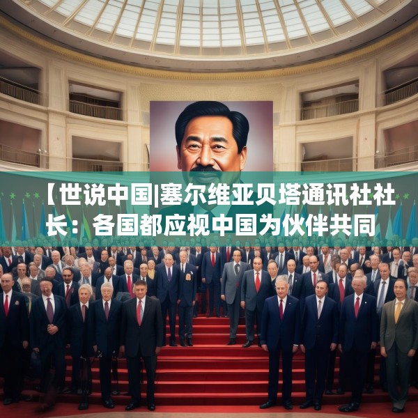 【世说中国|塞尔维亚贝塔通讯社社长：各国都应视中国为伙伴共同应对全球挑战】