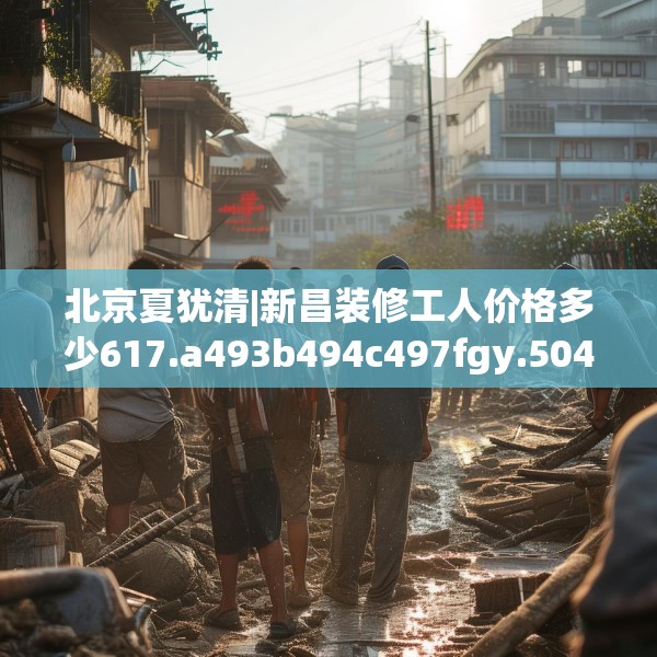 北京夏犹清|新昌装修工人价格多少617.a493b494c497fgy.504fds