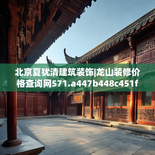 北京夏犹清建筑装饰|龙山装修价格查询网571.a447b448c451fgy.458poiy