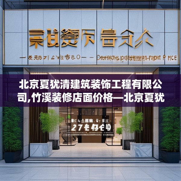 北京夏犹清建筑装饰工程有限公司,竹溪装修店面价格—北京夏犹清建筑装饰工程有限公司267.a143b144c147fgy.154fhsg