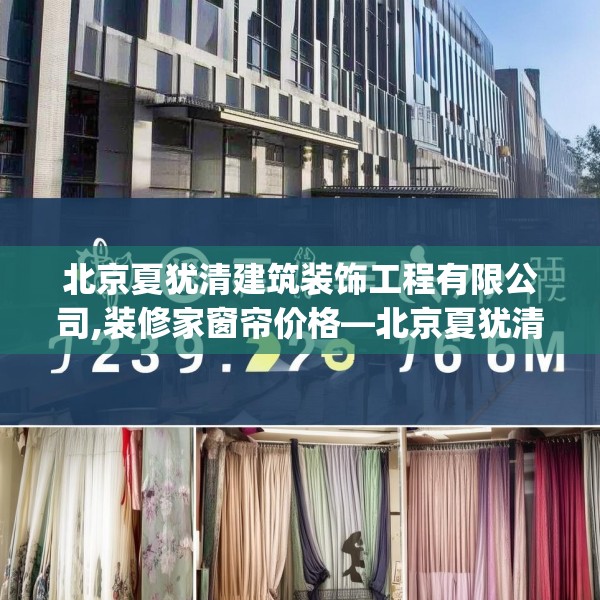 北京夏犹清建筑装饰工程有限公司,装修家窗帘价格—北京夏犹清建筑装饰工程有限公司239.a115b116c119fgy.126fds