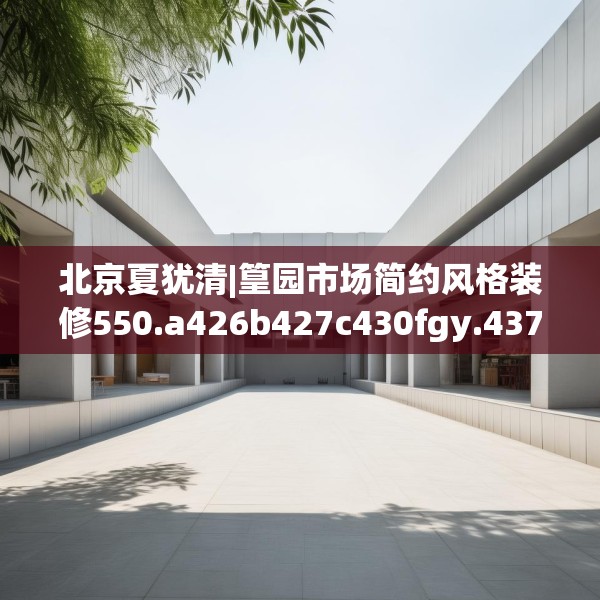 北京夏犹清|篁园市场简约风格装修550.a426b427c430fgy.437sdA