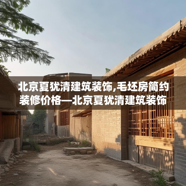北京夏犹清建筑装饰,毛坯房简约装修价格—北京夏犹清建筑装饰318.a194b195c198fgy.205lkjl