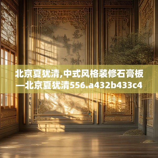 北京夏犹清,中式风格装修石膏板—北京夏犹清556.a432b433c436fgy.443dewqe