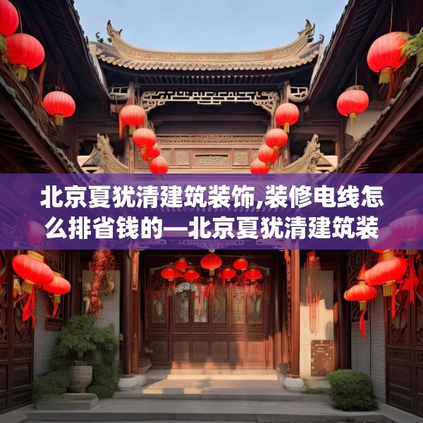 北京夏犹清建筑装饰,装修电线怎么排省钱的—北京夏犹清建筑装饰483.a359b360c363fgy.370fhsg