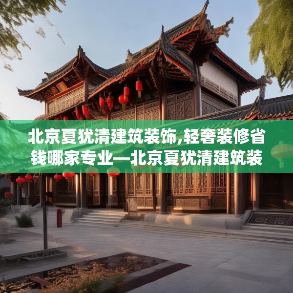 北京夏犹清建筑装饰,轻奢装修省钱哪家专业—北京夏犹清建筑装饰166.a42b43c46fgy.53htyj