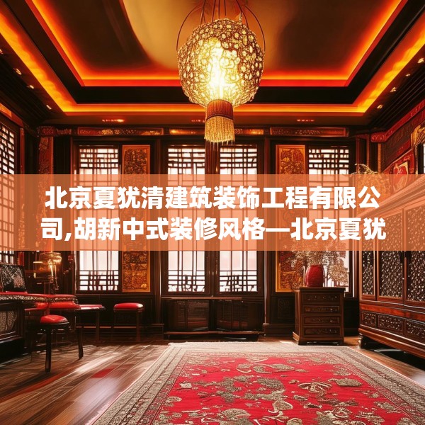北京夏犹清建筑装饰工程有限公司,胡新中式装修风格—北京夏犹清建筑装饰工程有限公司430.a306b307c310fgy.317dewqe