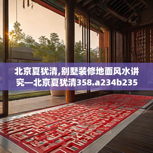 北京夏犹清,别墅装修地面风水讲究—北京夏犹清358.a234b235c238fgy.245dewqe
