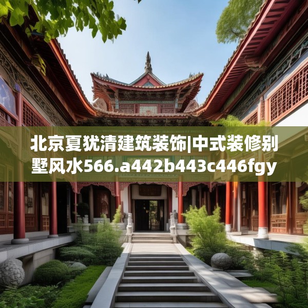 北京夏犹清建筑装饰|中式装修别墅风水566.a442b443c446fgy.453wew