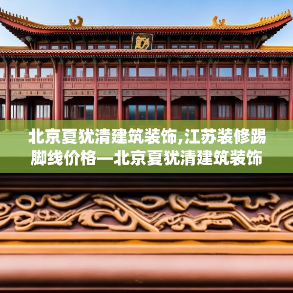 北京夏犹清建筑装饰,江苏装修踢脚线价格—北京夏犹清建筑装饰441.a317b318c321fgy.328fghfd