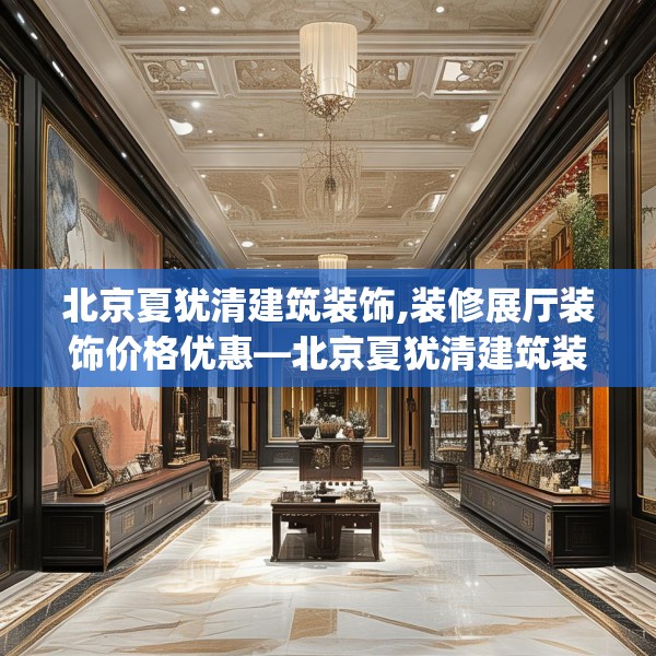 北京夏犹清建筑装饰,装修展厅装饰价格优惠—北京夏犹清建筑装饰321.a197b198c201fgy.208fhsg