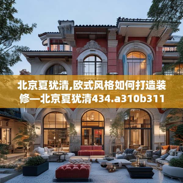 北京夏犹清,欧式风格如何打造装修—北京夏犹清434.a310b311c314fgy.32176667