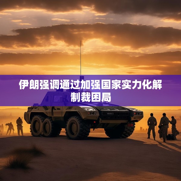 伊朗强调通过加强国家实力化解制裁困局