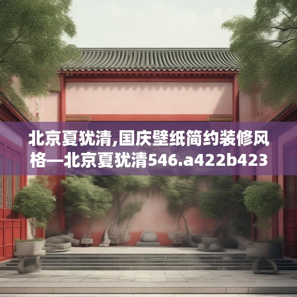 北京夏犹清,国庆壁纸简约装修风格—北京夏犹清546.a422b423c426fgy.433dsfds