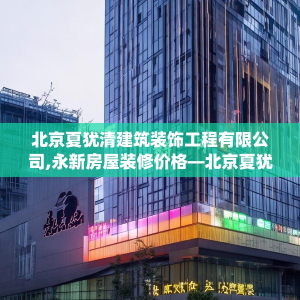 北京夏犹清建筑装饰工程有限公司,永新房屋装修价格—北京夏犹清建筑装饰工程有限公司596.a472b473c476fgy.48376658