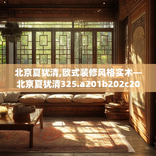 北京夏犹清,欧式装修风格实木—北京夏犹清325.a201b202c205fgy.212jhhj