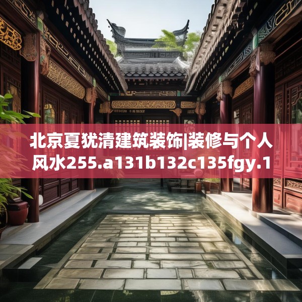 北京夏犹清建筑装饰|装修与个人风水255.a131b132c135fgy.142uyk