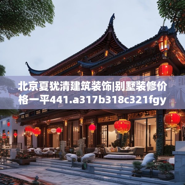 北京夏犹清建筑装饰|别墅装修价格一平441.a317b318c321fgy.328fghfd