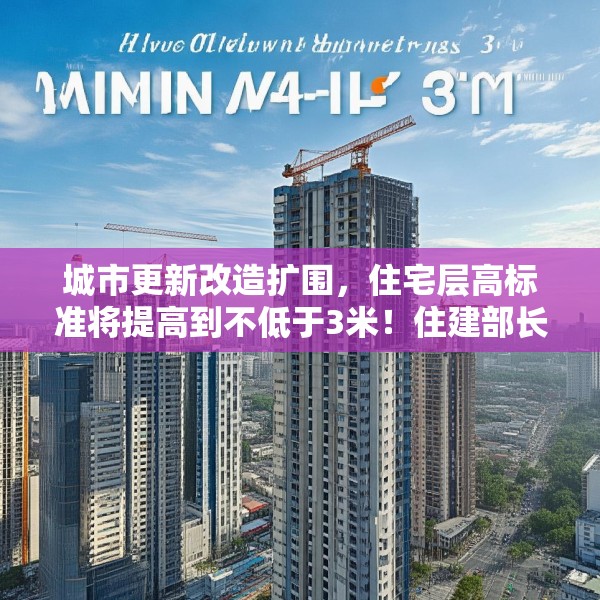 城市更新改造扩围，住宅层高标准将提高到不低于3米！住建部长最新发声释放哪些新信号