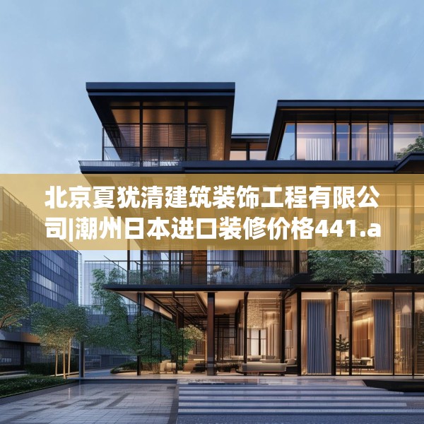 北京夏犹清建筑装饰工程有限公司|潮州日本进口装修价格441.a317b318c321fgy.328fghfd