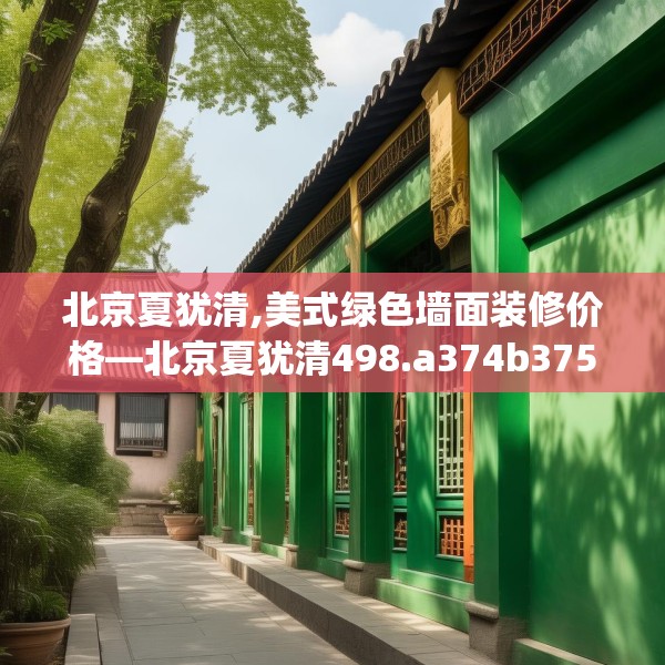 北京夏犹清,美式绿色墙面装修价格—北京夏犹清498.a374b375c378fgy.385lkjl