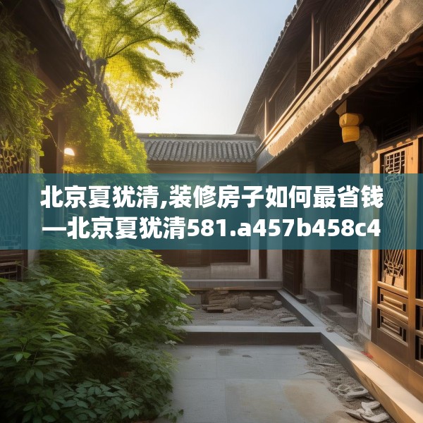 北京夏犹清,装修房子如何最省钱—北京夏犹清581.a457b458c461fgy.468fds