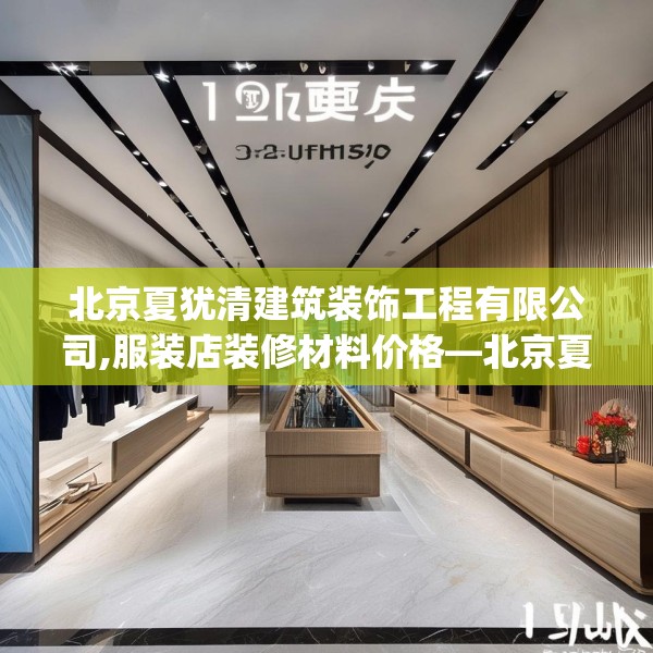北京夏犹清建筑装饰工程有限公司,服装店装修材料价格—北京夏犹清建筑装饰工程有限公司124.bfhsg