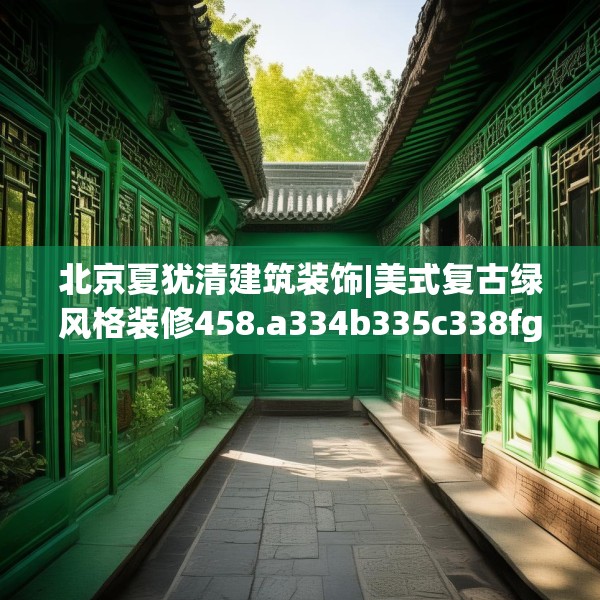 北京夏犹清建筑装饰|美式复古绿风格装修458.a334b335c338fgy.345wew