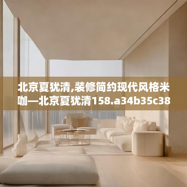 北京夏犹清,装修简约现代风格米咖—北京夏犹清158.a34b35c38fgy.45xczxv