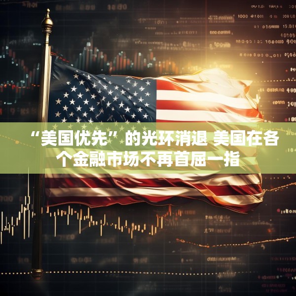 “美国优先”的光环消退 美国在各个金融市场不再首屈一指