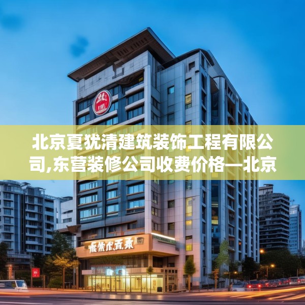 北京夏犹清建筑装饰工程有限公司,东营装修公司收费价格—北京夏犹清建筑装饰工程有限公司394.a270b271c274fgy.281dewqe