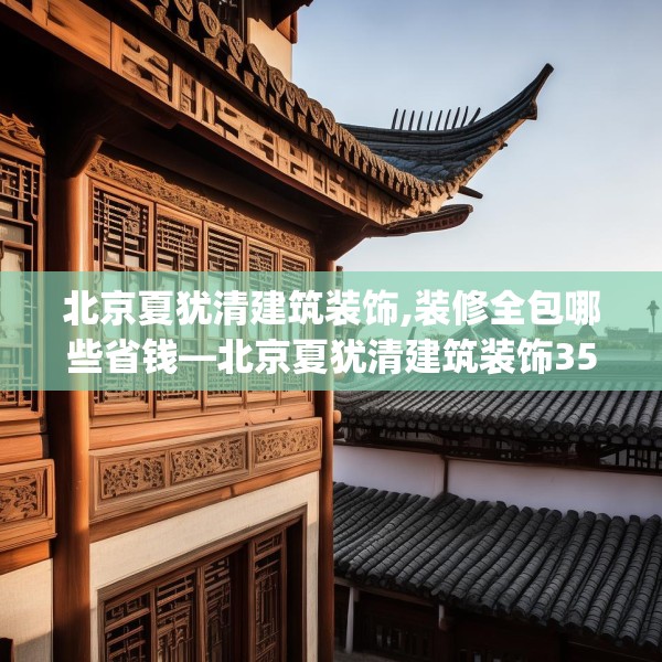 北京夏犹清建筑装饰,装修全包哪些省钱—北京夏犹清建筑装饰350.a226b227c230fgy.237wew