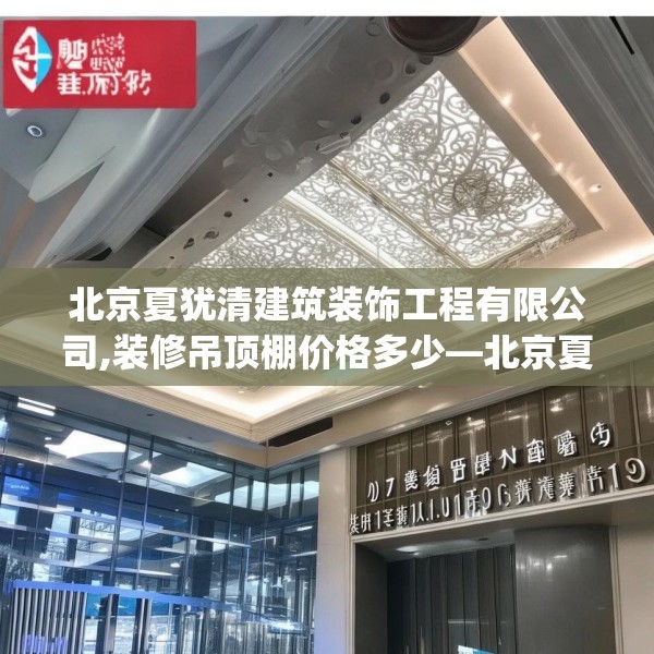 北京夏犹清建筑装饰工程有限公司,装修吊顶棚价格多少—北京夏犹清建筑装饰工程有限公司239.a115b116c119fgy.126fds