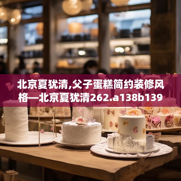 北京夏犹清,父子蛋糕简约装修风格—北京夏犹清262.a138b139c142fgy.149sdA