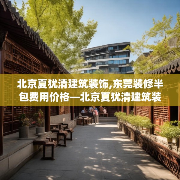 北京夏犹清建筑装饰,东莞装修半包费用价格—北京夏犹清建筑装饰343.a219b220c223fgy.230jhhj