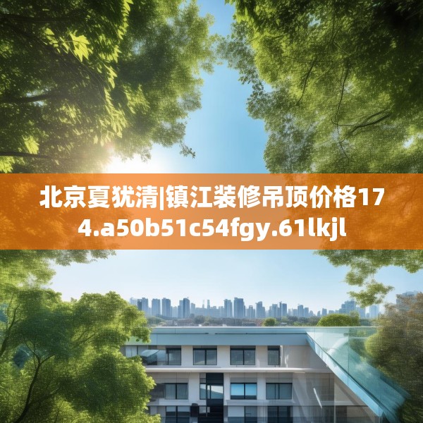 北京夏犹清|镇江装修吊顶价格174.a50b51c54fgy.61lkjl