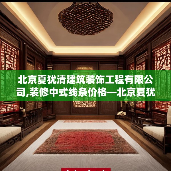 北京夏犹清建筑装饰工程有限公司,装修中式线条价格—北京夏犹清建筑装饰工程有限公司264.a140b141c144fgy.151lkjl