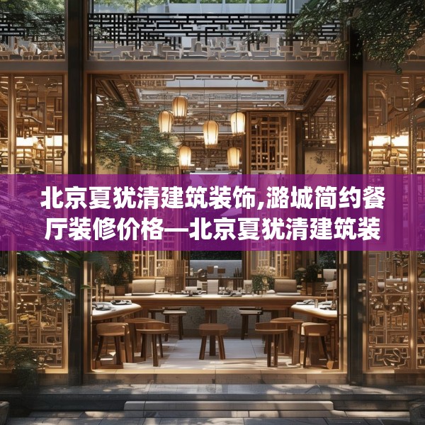 北京夏犹清建筑装饰,潞城简约餐厅装修价格—北京夏犹清建筑装饰244.a120b121c124fgy.131sdA