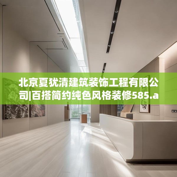 北京夏犹清建筑装饰工程有限公司|百搭简约纯色风格装修585.a461b462c465fgy.472fghfd