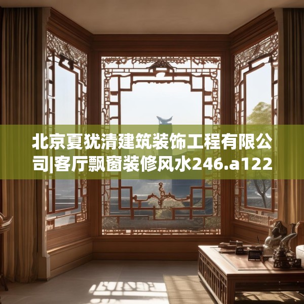 北京夏犹清建筑装饰工程有限公司|客厅飘窗装修风水246.a122b123c126fgy.133lkjl