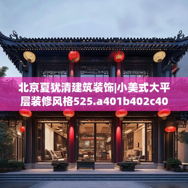 北京夏犹清建筑装饰|小美式大平层装修风格525.a401b402c405fgy.412uyk