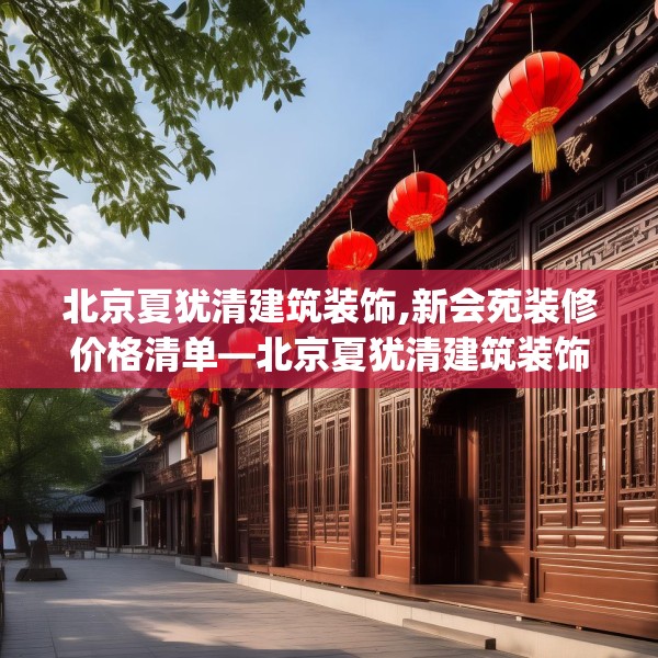 北京夏犹清建筑装饰,新会苑装修价格清单—北京夏犹清建筑装饰535.a411b412c415fgy.422poiy