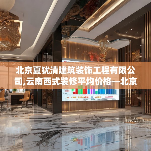 北京夏犹清建筑装饰工程有限公司,云南西式装修平均价格—北京夏犹清建筑装饰工程有限公司307.a183b184c187fgy.194jhhj