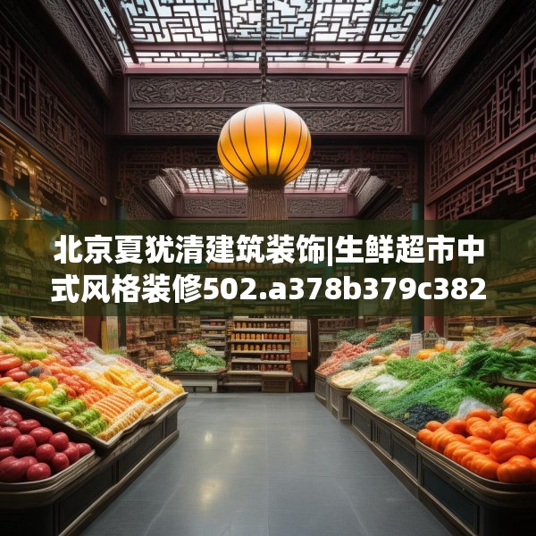 北京夏犹清建筑装饰|生鲜超市中式风格装修502.a378b379c382fgy.389dewqe