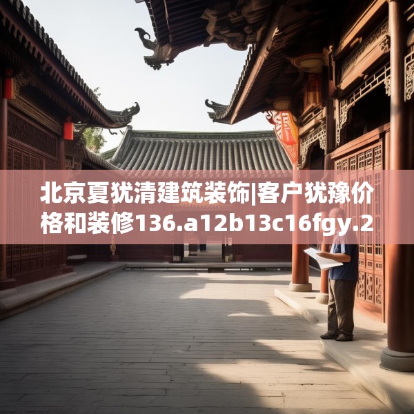 北京夏犹清建筑装饰|客户犹豫价格和装修136.a12b13c16fgy.23sdA
