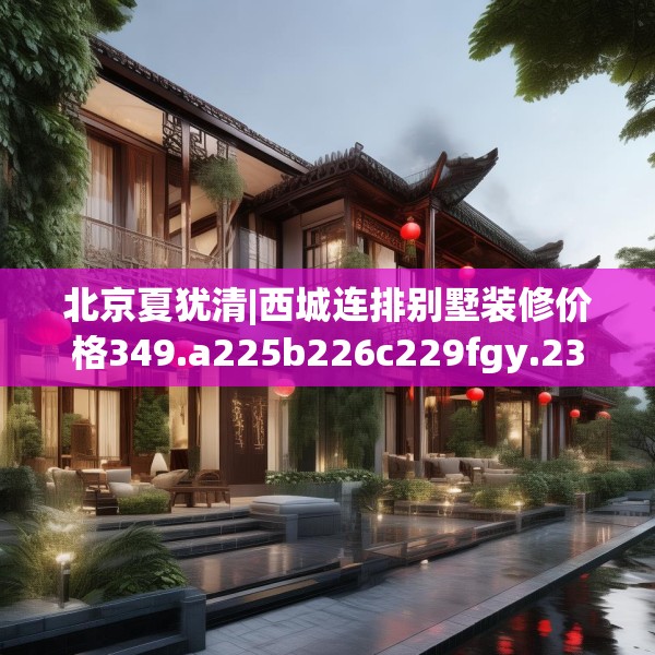 北京夏犹清|西城连排别墅装修价格349.a225b226c229fgy.236fdsfds