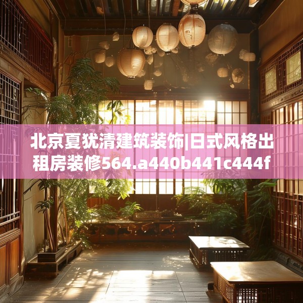 北京夏犹清建筑装饰|日式风格出租房装修564.a440b441c444fgy.451dsfds