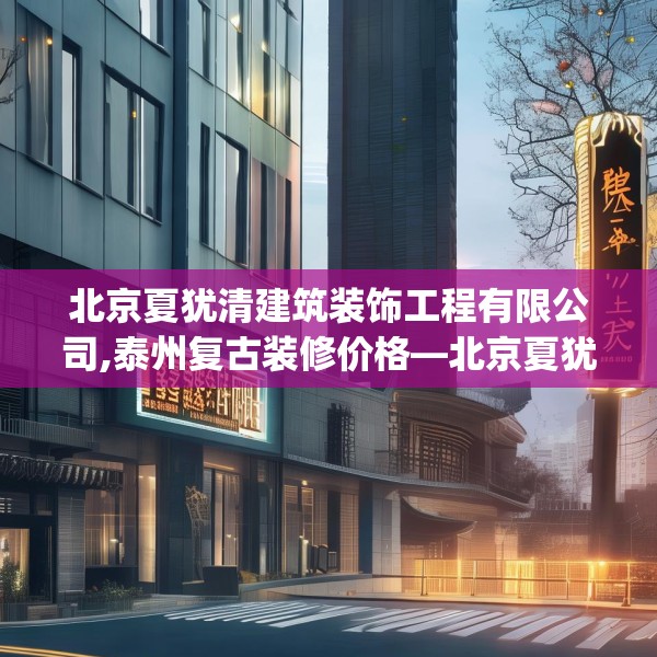 北京夏犹清建筑装饰工程有限公司,泰州复古装修价格—北京夏犹清建筑装饰工程有限公司292.a168b169c172fgy.179htyj